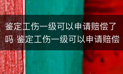 鉴定工伤一级可以申请赔偿了吗 鉴定工伤一级可以申请赔偿了吗怎么办