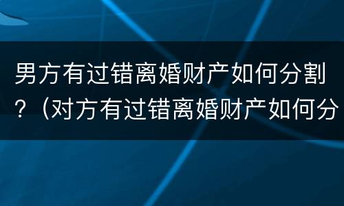 男方有过错离婚财产如何分割?（对方有过错离婚财产如何分割）