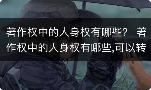 著作权中的人身权有哪些？ 著作权中的人身权有哪些,可以转让吗