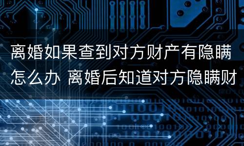 离婚如果查到对方财产有隐瞒怎么办 离婚后知道对方隐瞒财产怎么办