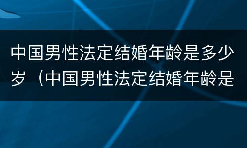 中国男性法定结婚年龄是多少岁（中国男性法定结婚年龄是多少岁左右）