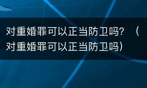 对重婚罪可以正当防卫吗？（对重婚罪可以正当防卫吗）