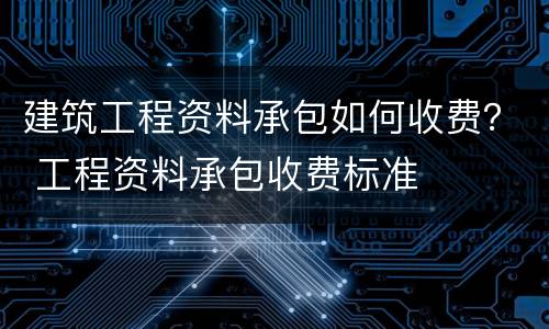 建筑工程资料承包如何收费？ 工程资料承包收费标准