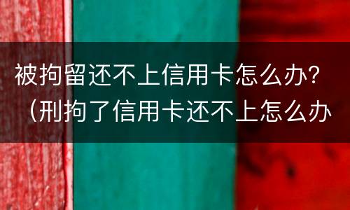 被拘留还不上信用卡怎么办？（刑拘了信用卡还不上怎么办）