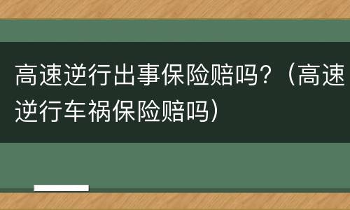 高速逆行出事保险赔吗?（高速逆行车祸保险赔吗）