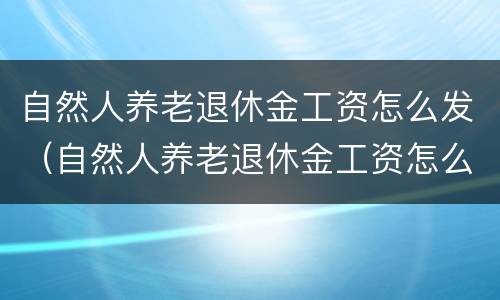 自然人养老退休金工资怎么发（自然人养老退休金工资怎么发的）