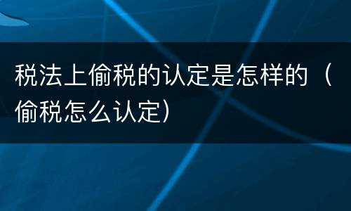 税法上偷税的认定是怎样的（偷税怎么认定）