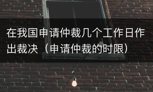 在我国申请仲裁几个工作日作出裁决（申请仲裁的时限）