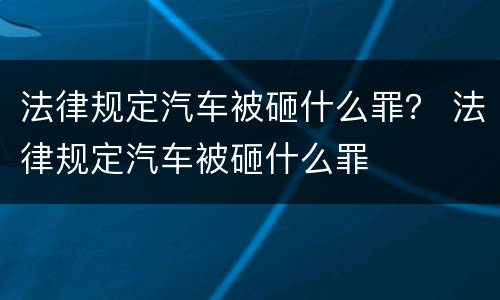 法律规定汽车被砸什么罪？ 法律规定汽车被砸什么罪