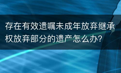 存在有效遗嘱未成年放弃继承权放弃部分的遗产怎么办？