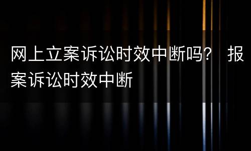 网上立案诉讼时效中断吗？ 报案诉讼时效中断