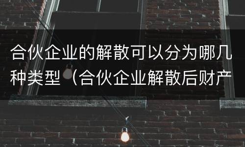 合伙企业的解散可以分为哪几种类型（合伙企业解散后财产分配的方式是怎样的）