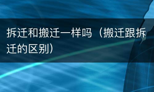 拆迁和搬迁一样吗（搬迁跟拆迁的区别）