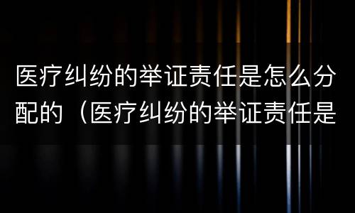 医疗纠纷的举证责任是怎么分配的（医疗纠纷的举证责任是怎么分配的呢）