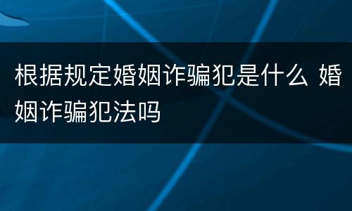 根据规定婚姻诈骗犯是什么 婚姻诈骗犯法吗