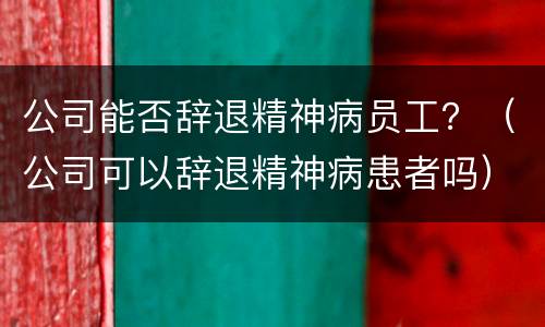 公司能否辞退精神病员工？（公司可以辞退精神病患者吗）