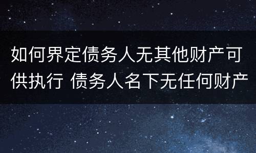 如何界定债务人无其他财产可供执行 债务人名下无任何财产怎么执行