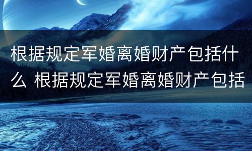 根据规定军婚离婚财产包括什么 根据规定军婚离婚财产包括什么内容