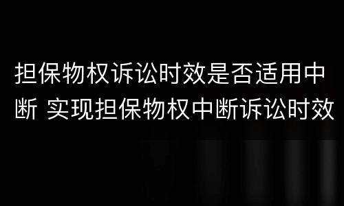 担保物权诉讼时效是否适用中断 实现担保物权中断诉讼时效