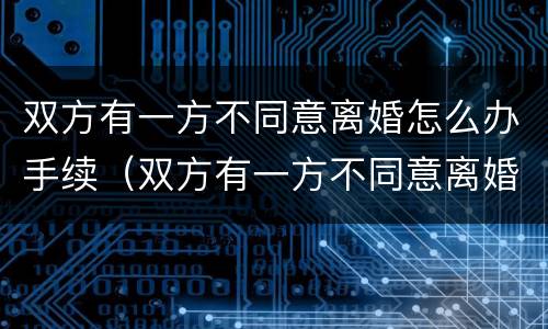 双方有一方不同意离婚怎么办手续（双方有一方不同意离婚怎么办手续流程）