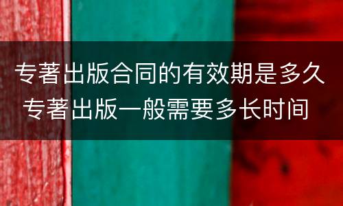 专著出版合同的有效期是多久 专著出版一般需要多长时间