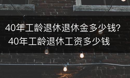 40年工龄退休退休金多少钱？ 40年工龄退休工资多少钱