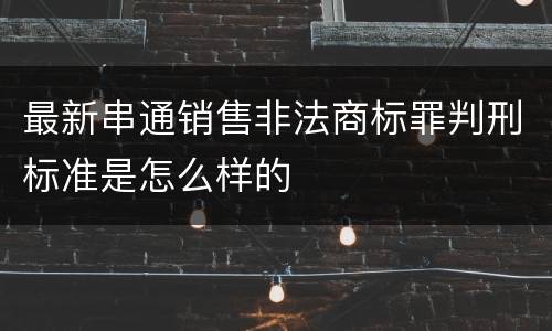 最新串通销售非法商标罪判刑标准是怎么样的