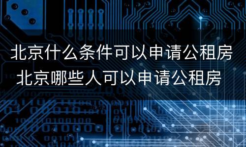 北京什么条件可以申请公租房 北京哪些人可以申请公租房