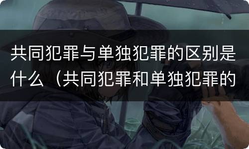 共同犯罪与单独犯罪的区别是什么（共同犯罪和单独犯罪的量刑标准一样吗?）