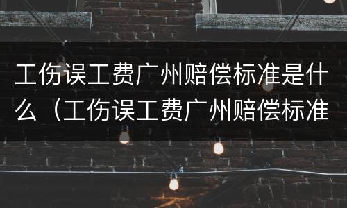 工伤误工费广州赔偿标准是什么（工伤误工费广州赔偿标准是什么样的）