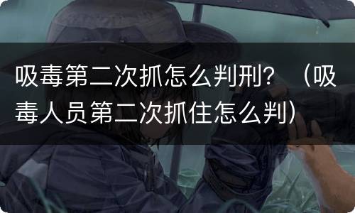 吸毒第二次抓怎么判刑？（吸毒人员第二次抓住怎么判）