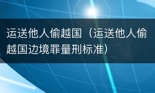 运送他人偷越国（运送他人偷越国边境罪量刑标准）