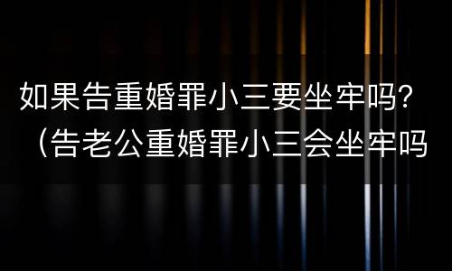 如果告重婚罪小三要坐牢吗？（告老公重婚罪小三会坐牢吗）