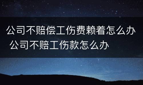 公司不赔偿工伤费赖着怎么办 公司不赔工伤款怎么办