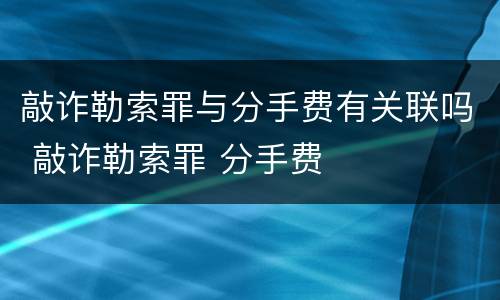 敲诈勒索罪与分手费有关联吗 敲诈勒索罪 分手费