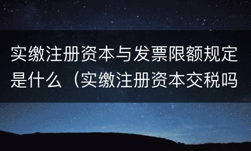 实缴注册资本与发票限额规定是什么（实缴注册资本交税吗）