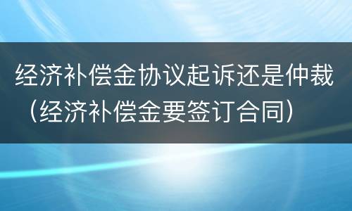 经济补偿金协议起诉还是仲裁（经济补偿金要签订合同）