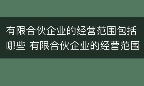 有限合伙企业的经营范围包括哪些 有限合伙企业的经营范围是什么