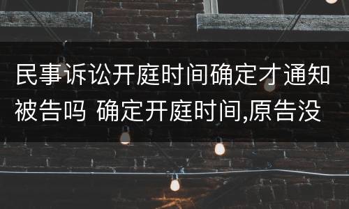 民事诉讼开庭时间确定才通知被告吗 确定开庭时间,原告没来怎么办?