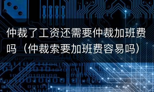 仲裁了工资还需要仲裁加班费吗（仲裁索要加班费容易吗）