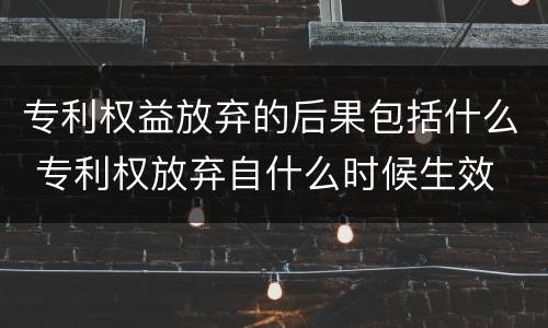 专利权益放弃的后果包括什么 专利权放弃自什么时候生效