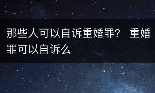 那些人可以自诉重婚罪？ 重婚罪可以自诉么