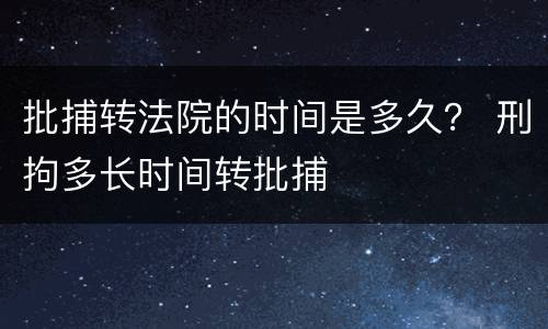 批捕转法院的时间是多久？ 刑拘多长时间转批捕