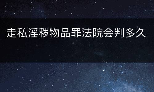 走私淫秽物品罪法院会判多久