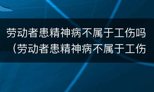 劳动者患精神病不属于工伤吗（劳动者患精神病不属于工伤吗怎么赔偿）