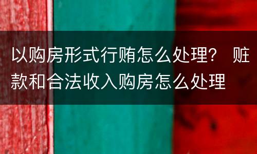 以购房形式行贿怎么处理？ 赃款和合法收入购房怎么处理