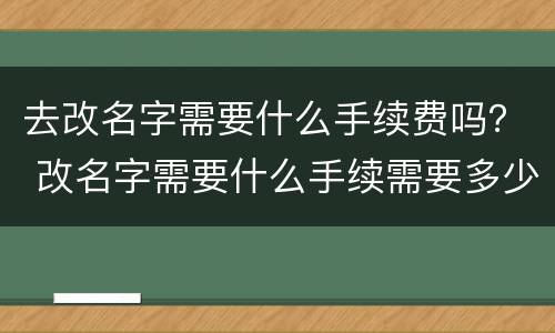 去改名字需要什么手续费吗？ 改名字需要什么手续需要多少钱