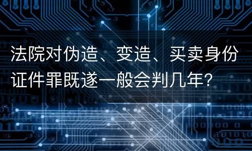 法院对伪造、变造、买卖身份证件罪既遂一般会判几年？