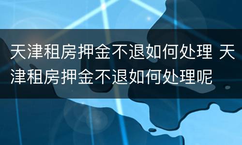 天津租房押金不退如何处理 天津租房押金不退如何处理呢