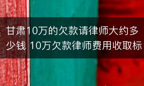 甘肃10万的欠款请律师大约多少钱 10万欠款律师费用收取标准